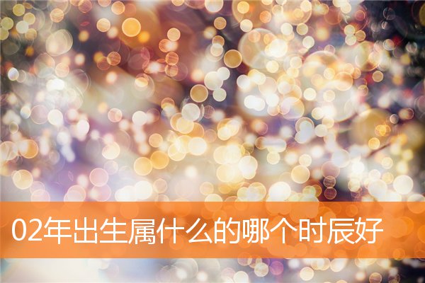 02年出生属什么的哪个时辰好