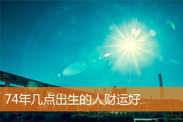 74年几点出生的人财运好